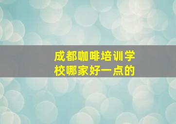 成都咖啡培训学校哪家好一点的