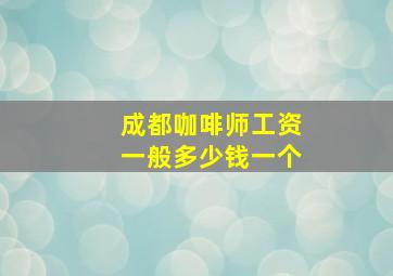 成都咖啡师工资一般多少钱一个