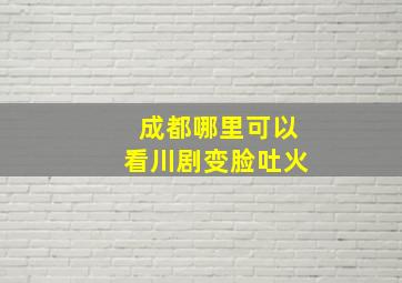 成都哪里可以看川剧变脸吐火