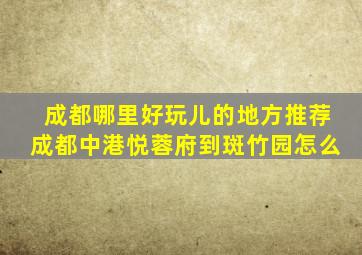 成都哪里好玩儿的地方推荐成都中港悦蓉府到斑竹园怎么