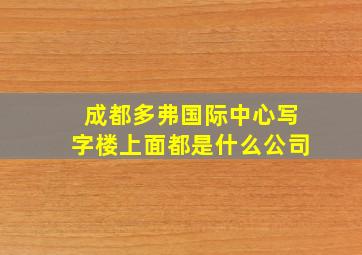 成都多弗国际中心写字楼上面都是什么公司