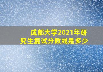 成都大学2021年研究生复试分数线是多少