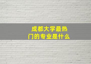 成都大学最热门的专业是什么