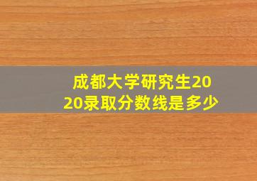 成都大学研究生2020录取分数线是多少