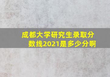 成都大学研究生录取分数线2021是多少分啊