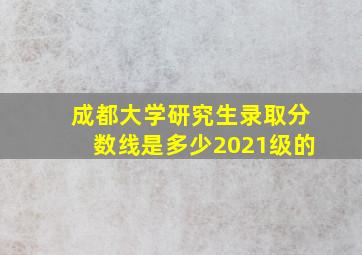 成都大学研究生录取分数线是多少2021级的