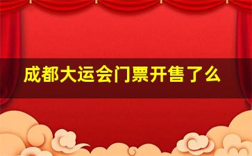 成都大运会门票开售了么