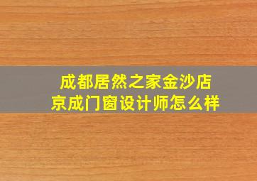 成都居然之家金沙店京成门窗设计师怎么样