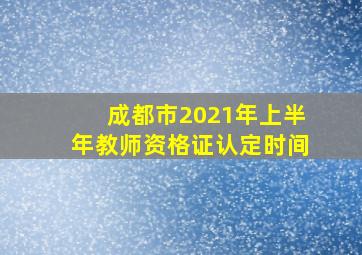 成都市2021年上半年教师资格证认定时间