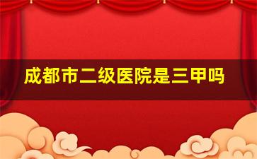 成都市二级医院是三甲吗