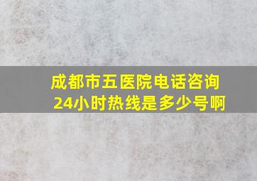 成都市五医院电话咨询24小时热线是多少号啊