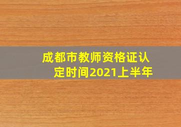 成都市教师资格证认定时间2021上半年