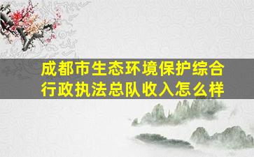 成都市生态环境保护综合行政执法总队收入怎么样