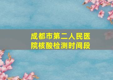 成都市第二人民医院核酸检测时间段