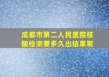 成都市第二人民医院核酸检测要多久出结果呢