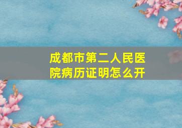 成都市第二人民医院病历证明怎么开