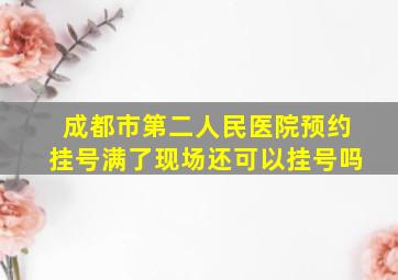 成都市第二人民医院预约挂号满了现场还可以挂号吗