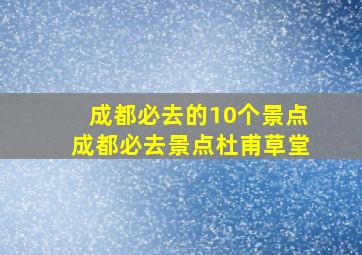 成都必去的10个景点成都必去景点杜甫草堂