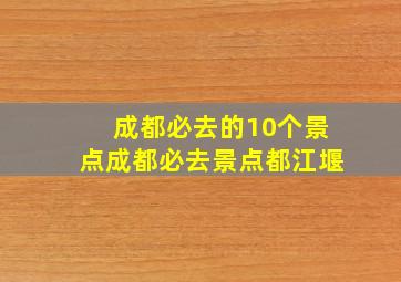 成都必去的10个景点成都必去景点都江堰