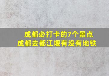 成都必打卡的7个景点成都去都江堰有没有地铁