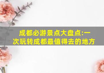 成都必游景点大盘点:一次玩转成都最值得去的地方