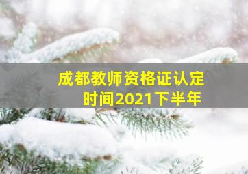 成都教师资格证认定时间2021下半年