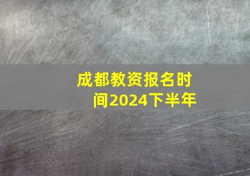 成都教资报名时间2024下半年