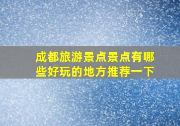 成都旅游景点景点有哪些好玩的地方推荐一下