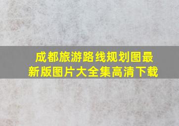 成都旅游路线规划图最新版图片大全集高清下载