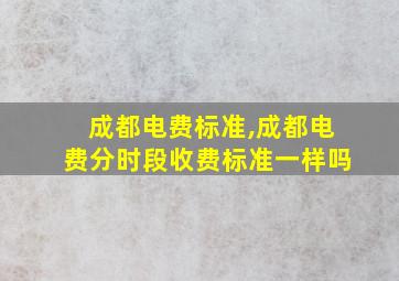 成都电费标准,成都电费分时段收费标准一样吗