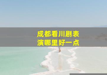 成都看川剧表演哪里好一点