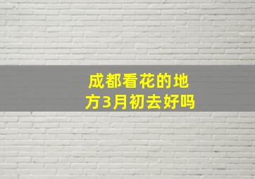 成都看花的地方3月初去好吗