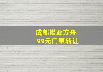 成都诺亚方舟99元门票转让