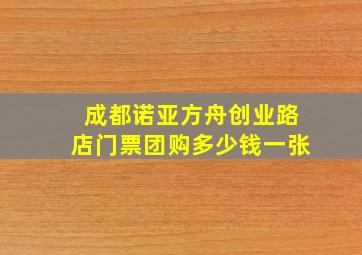 成都诺亚方舟创业路店门票团购多少钱一张