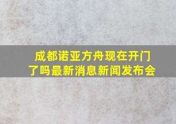 成都诺亚方舟现在开门了吗最新消息新闻发布会