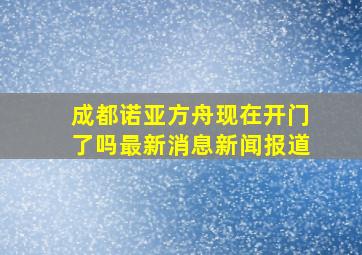 成都诺亚方舟现在开门了吗最新消息新闻报道