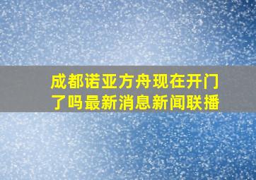 成都诺亚方舟现在开门了吗最新消息新闻联播