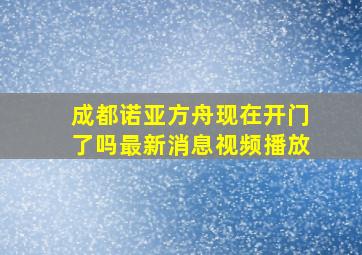 成都诺亚方舟现在开门了吗最新消息视频播放