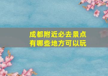 成都附近必去景点有哪些地方可以玩