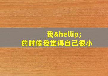 我…的时候我觉得自己很小