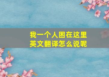 我一个人困在这里英文翻译怎么说呢