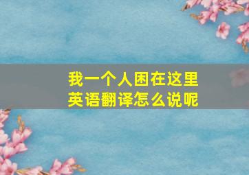 我一个人困在这里英语翻译怎么说呢