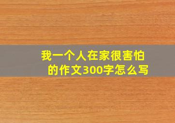 我一个人在家很害怕的作文300字怎么写