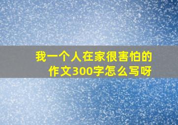 我一个人在家很害怕的作文300字怎么写呀