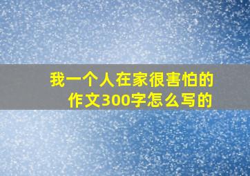 我一个人在家很害怕的作文300字怎么写的