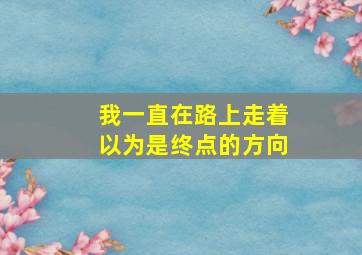 我一直在路上走着以为是终点的方向