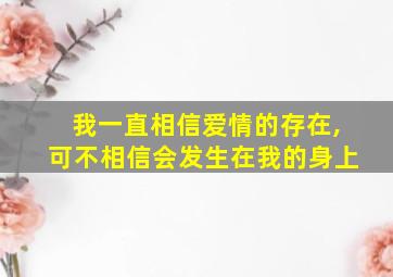 我一直相信爱情的存在,可不相信会发生在我的身上