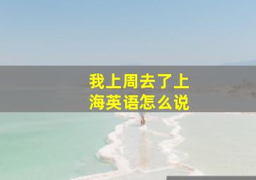 我上周去了上海英语怎么说