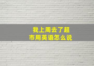 我上周去了超市用英语怎么说