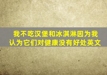 我不吃汉堡和冰淇淋因为我认为它们对健康没有好处英文